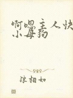 啊嗯主人快来操小母狗