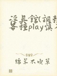淫具馆(调教,各种play慎入)文