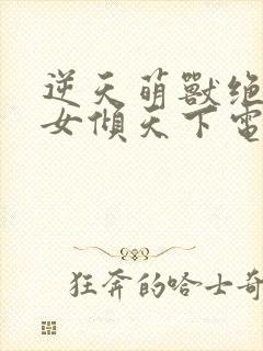 逆天萌兽绝世妖女倾天下电视剧