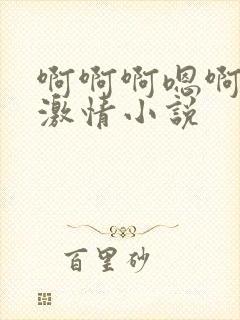 啊啊啊嗯啊啊啊激情小说