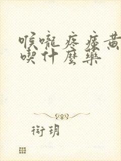 喉咙疼痰黄粘稠吃什么药