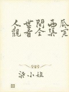 人世间西瓜免费观看全集完整