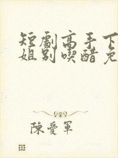 短剧高手下山师姐别吃醋免费观看