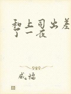 和上司出差被做了一夜