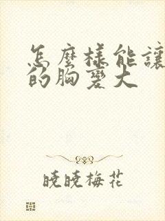 怎么样能让女人的胸变大