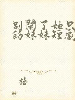 别闹了她只是我的妹妹短剧免费观看