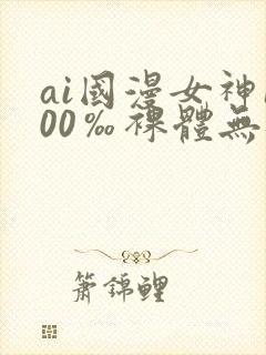 ai国漫女神100‰裸体无遮挡
