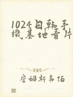 1024日韩手机基地看片你懂的封面