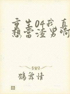 重生04我真的想当渣男啊免费阅读