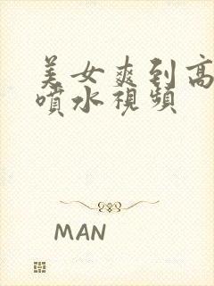 美女爽到高潮朝喷水视频