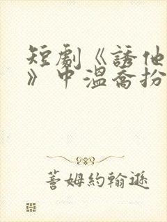 短剧《诱他失控》中温乔扮演者