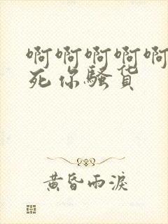 啊啊啊啊啊啊干死你骚货