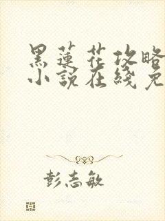 黑莲花攻略手册小说在线免费阅读