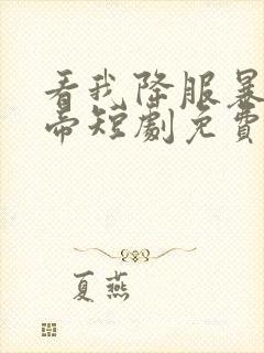 看我降服暴力女帝短剧免费观看