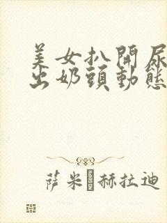 美女扒开尿口露出奶头动态视频