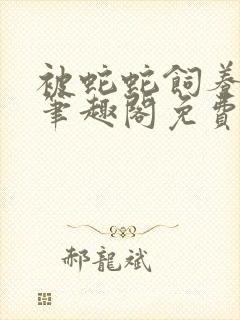 被蛇蛇饲养以后笔趣阁免费阅读