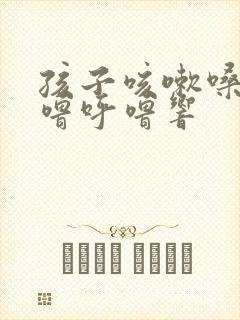 孩子咳嗽嗓子呼噜呼噜响