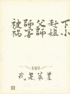 被师父赶下山去祸害师姐小说txt