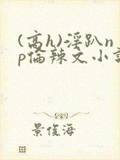 (高h)淫趴np伦辣文小说