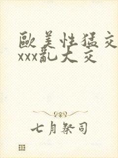 欧美性猛交ⅹⅹxxx乱大交