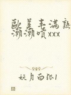 欧美丰满熟妇高潮潮喷xxx