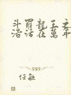 斗罗龙王之霍雨浩活在万年后