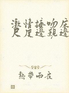 激情接吻床戏大尺度边亲边脱