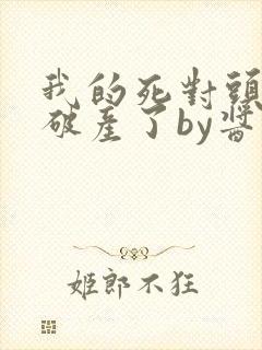 我的死对头终于破产了by酱子贝免费阅读