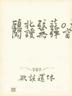 顾北弦苏o免费阅读无弹窗笔趣阁