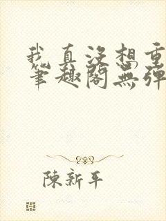 我真没想重生啊笔趣阁无弹窗