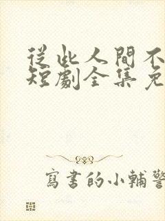 从此人间不相逢短剧全集免费播放