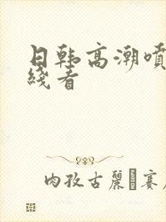 日韩高潮喷水在线看封面