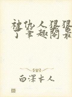 被仇人狠狠开发了笔趣阁最新章节更新时间