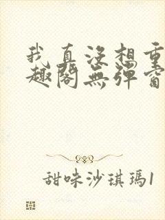 我真没想重生笔趣阁无弹窗