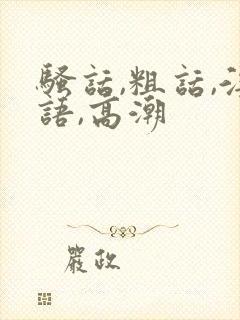 骚话,粗话,淫语,高潮