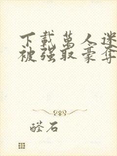 下载万人迷她又被强取豪夺了