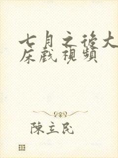 七月之后大尺度床戏视频