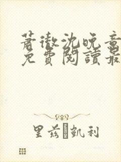 萧彻沈晚意全文免费阅读最新章节l09