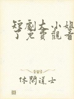 短剧大小姐不装了免费观看全集