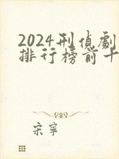 2024刑侦剧排行榜前十名