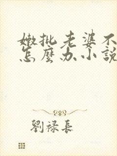 嫩批老婆不回家怎么办小说