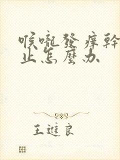 喉咙发痒干咳不止怎么办