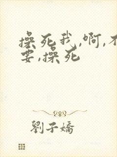 操死我,啊,不要,操死