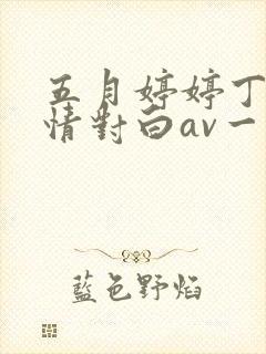 五月婷婷丁香激情对白av一区二区