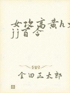 女攻高黄h文有jj百合
