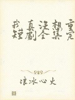 我真没想重生啊短剧全集完整版