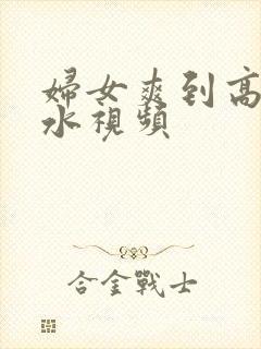 妇女爽到高潮喷水视频封面