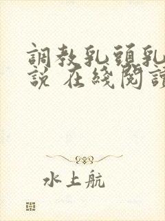 调教乳头乳环小说 在线阅读