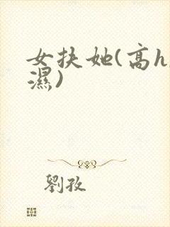 女扶她(高h,湿)