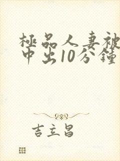 极品人妻被黑人中出10分钟